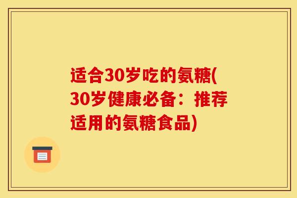 适合30岁吃的氨糖(30岁健康必备：推荐适用的氨糖食品)