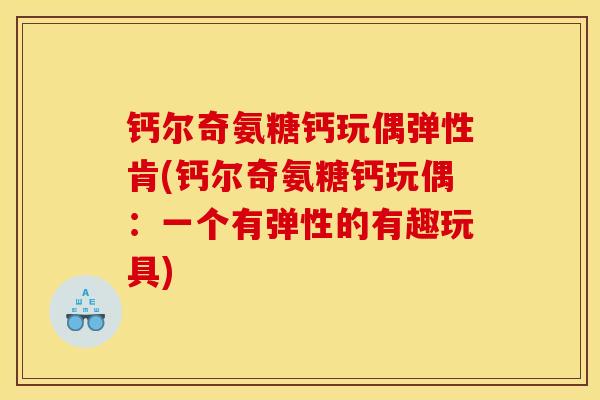 钙尔奇氨糖钙玩偶弹性肯(钙尔奇氨糖钙玩偶：一个有弹性的有趣玩具)
