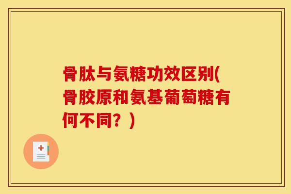 骨肽与氨糖功效区别(骨胶原和氨基葡萄糖有何不同？)