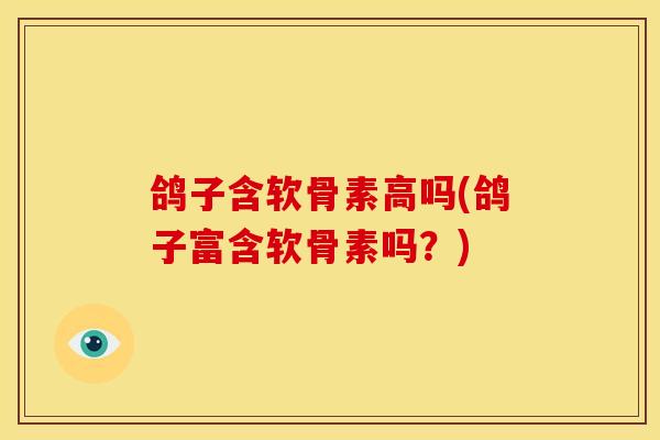 鸽子含软骨素高吗(鸽子富含软骨素吗？)