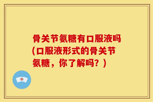 骨关节氨糖有口服液吗(口服液形式的骨关节氨糖，你了解吗？)