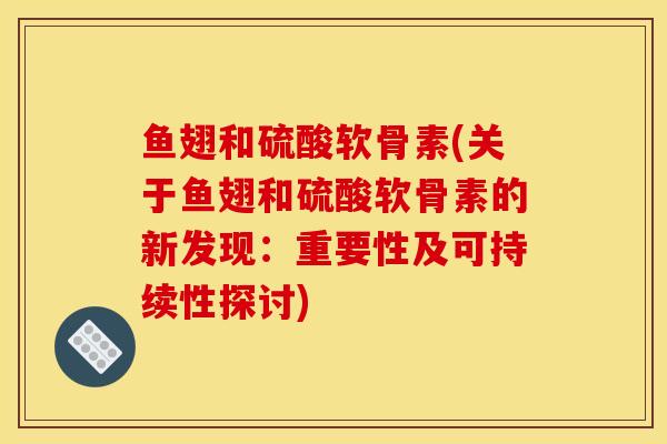 鱼翅和硫酸软骨素(关于鱼翅和硫酸软骨素的新发现：重要性及可持续性探讨)