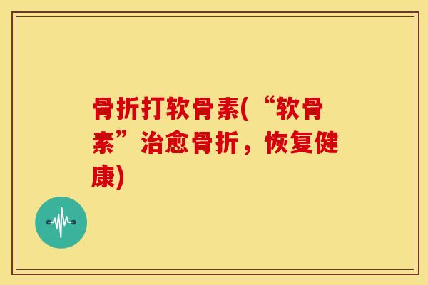 骨折打软骨素(“软骨素”治愈骨折，恢复健康)
