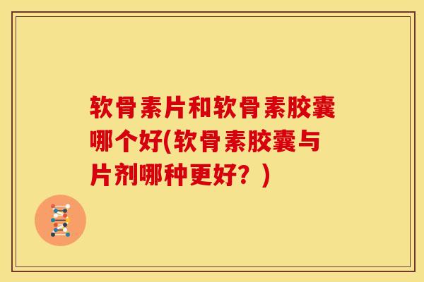 软骨素片和软骨素胶囊哪个好(软骨素胶囊与片剂哪种更好？)