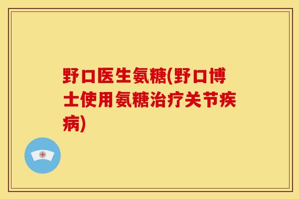 野口医生氨糖(野口博士使用氨糖治疗关节疾病)