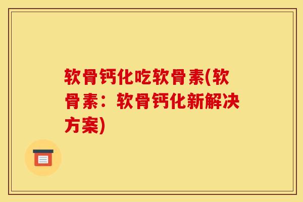 软骨钙化吃软骨素(软骨素:软骨钙化新解决方案) 软骨钙化吃软骨素(软骨素:软骨钙化新解决方案)