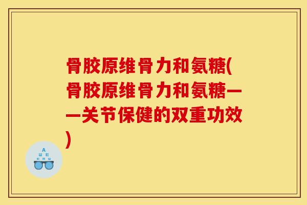 骨胶原维骨力和氨糖(骨胶原维骨力和氨糖——关节保健的双重功效)