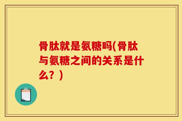 骨肽就是氨糖吗(骨肽与氨糖之间的关系是什么？)