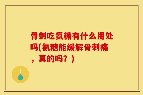 骨刺吃氨糖有什么用处吗(氨糖能缓解骨刺痛，真的吗？)