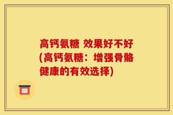 高钙氨糖 效果好不好(高钙氨糖：增强骨骼健康的有效选择)