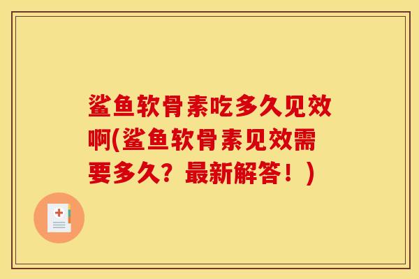鲨鱼软骨素吃多久见效啊(鲨鱼软骨素见效需要多久？最新解答！)