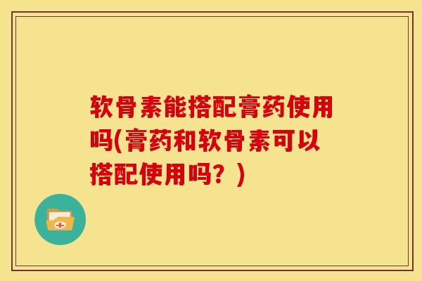 软骨素能搭配膏药使用吗(膏药和软骨素可以搭配使用吗?) 软骨素能搭配膏药使用吗(膏药和软骨素可以搭配使用吗?)