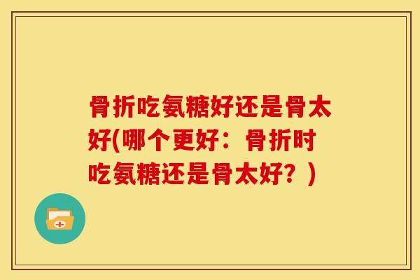 骨折吃氨糖好还是骨太好(哪个更好：骨折时吃氨糖还是骨太好？)