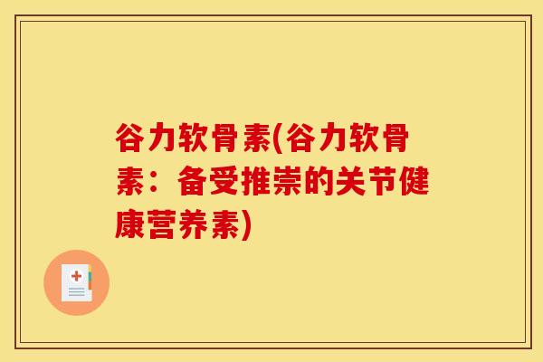 谷力软骨素(谷力软骨素:备受推崇的关节健康营养素) 谷力软骨素(谷力软骨素:备受推崇的关节健康营养素)