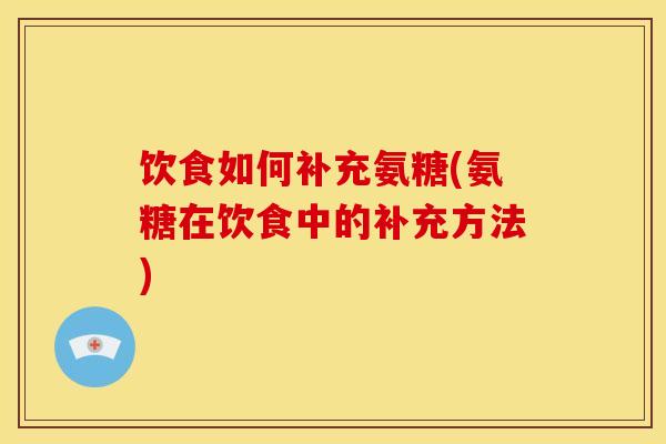 饮食如何补充氨糖(氨糖在饮食中的补充方法)