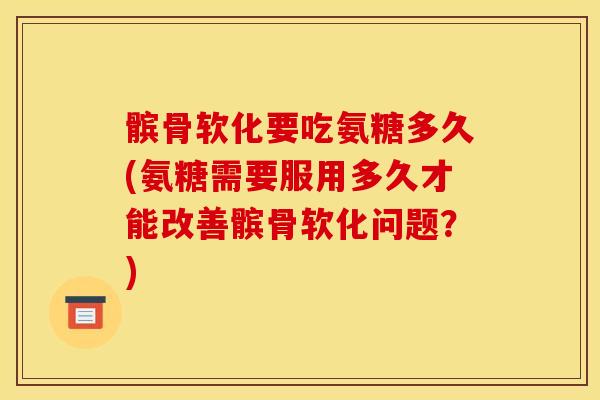 髌骨软化要吃氨糖多久(氨糖需要服用多久才能改善髌骨软化问题？)