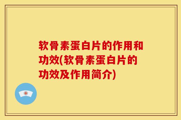 软骨素蛋白片的作用和功效(软骨素蛋白片的功效及作用简介)