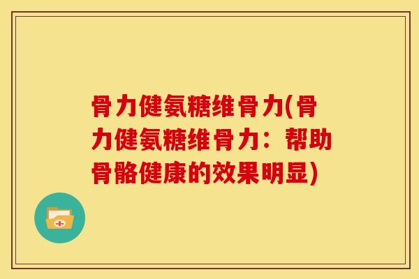 骨力健氨糖维骨力(骨力健氨糖维骨力：帮助骨骼健康的效果明显)