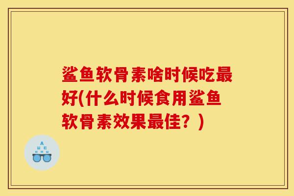 鲨鱼软骨素啥时候吃最好(什么时候食用鲨鱼软骨素效果最佳？)