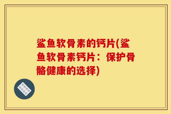 鲨鱼软骨素的钙片(鲨鱼软骨素钙片：保护骨骼健康的选择)