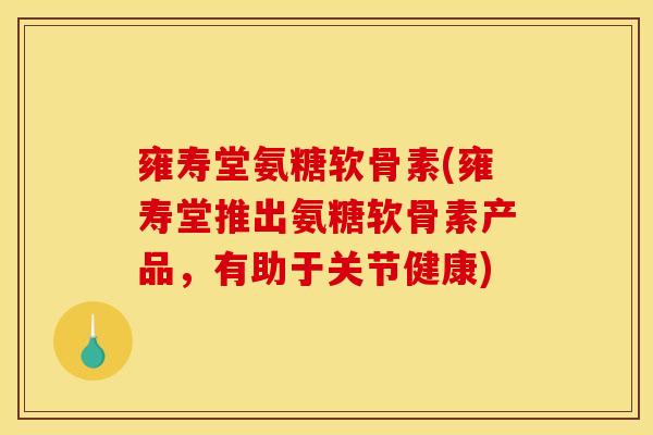 雍寿堂氨糖软骨素(雍寿堂推出氨糖软骨素产品，有助于关节健康)