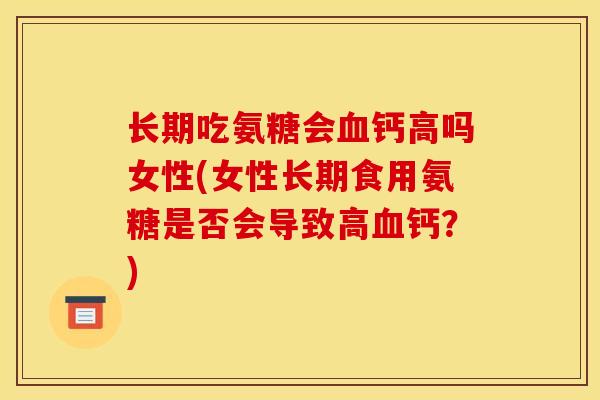 长期吃氨糖会钙高吗女性(女性长期食用氨糖是否会导致高钙?) 长期吃氨糖会钙高吗女性(女性长期食用氨糖是否会导致高钙?)