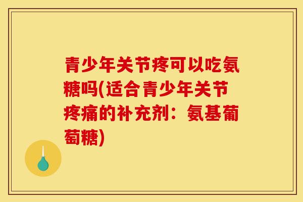 青少年关节疼可以吃氨糖吗(适合青少年关节疼痛的补充剂：氨基葡萄糖)