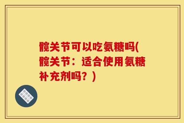 髋关节可以吃氨糖吗(髋关节：适合使用氨糖补充剂吗？)