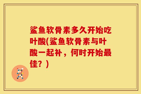 鲨鱼软骨素多久开始吃叶酸(鲨鱼软骨素与叶酸一起补，何时开始最佳？)