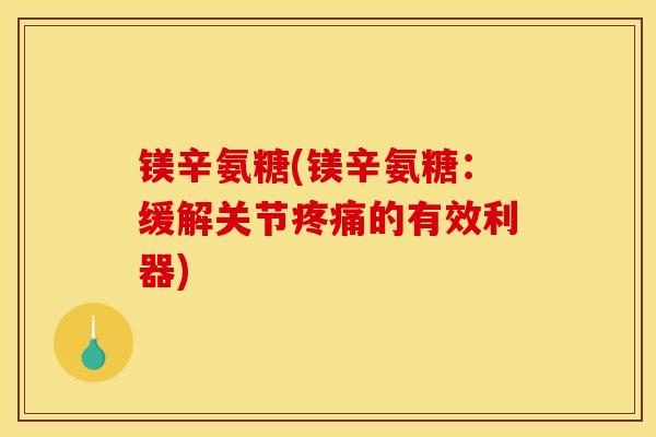 镁辛氨糖(镁辛氨糖:缓解关节的有效利器) 镁辛氨糖(镁辛氨糖:缓解关节的有效利器)