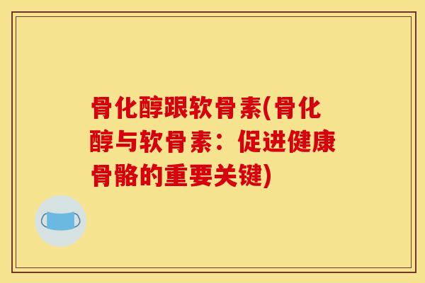 骨化醇跟软骨素(骨化醇与软骨素：促进健康骨骼的重要关键)