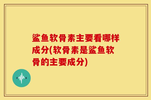 鲨鱼软骨素主要看哪样成分(软骨素是鲨鱼软骨的主要成分)