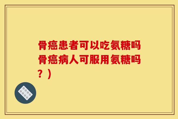 骨癌患者可以吃氨糖吗骨癌病人可服用氨糖吗？)