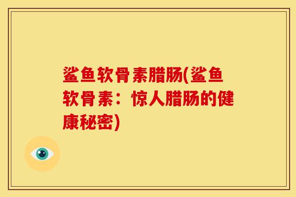 鲨鱼软骨素腊肠(鲨鱼软骨素:惊人腊肠的健康秘密) 鲨鱼软骨素腊肠(鲨鱼软骨素:惊人腊肠的健康秘密)