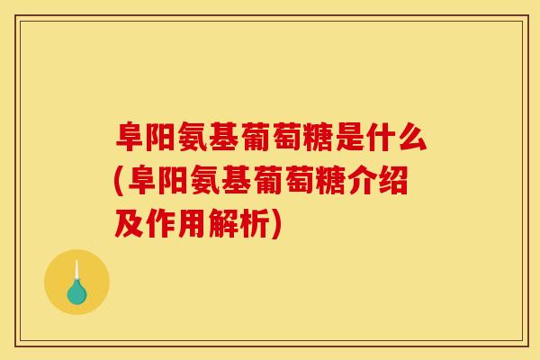 阜阳氨基葡萄糖是什么(阜阳氨基葡萄糖介绍及作用解析)