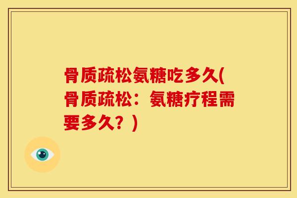 氨糖吃多久(:氨糖疗程需要多久?) 氨糖吃多久(:氨糖疗程需要多久?)