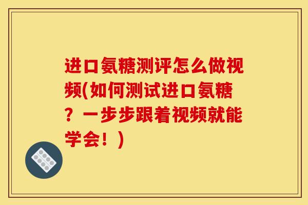 进口氨糖测评怎么做视频(如何测试进口氨糖？一步步跟着视频就能学会！)