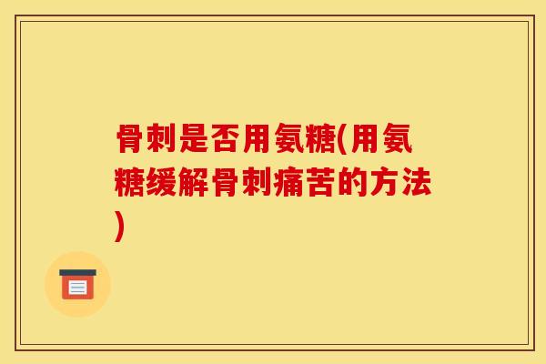 骨刺是否用氨糖(用氨糖缓解骨刺痛苦的方法)