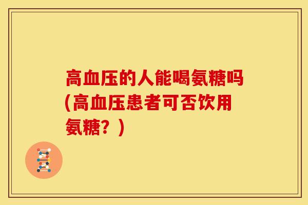 高血压的人能喝氨糖吗(高血压患者可否饮用氨糖？)