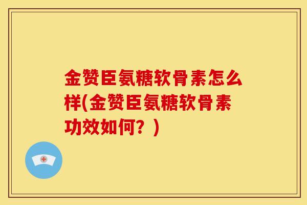 金赞臣氨糖软骨素怎么样(金赞臣氨糖软骨素功效如何？)