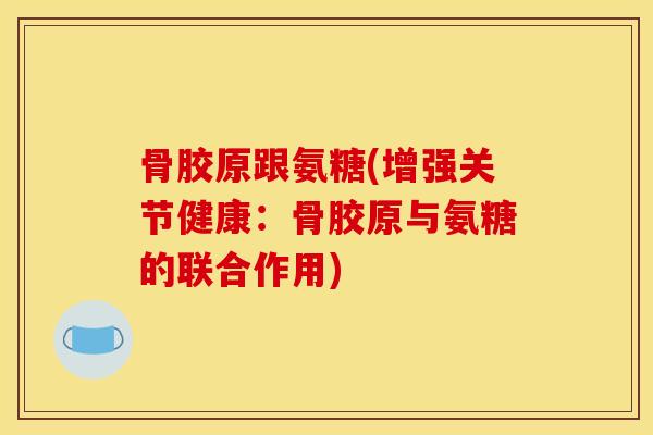 骨胶原跟氨糖(增强关节健康：骨胶原与氨糖的联合作用)