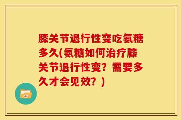 膝关节退行性变吃氨糖多久(氨糖如何治疗膝关节退行性变？需要多久才会见效？)