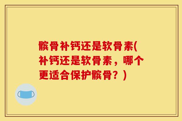髌骨补钙还是软骨素(补钙还是软骨素，哪个更适合保护髌骨？)
