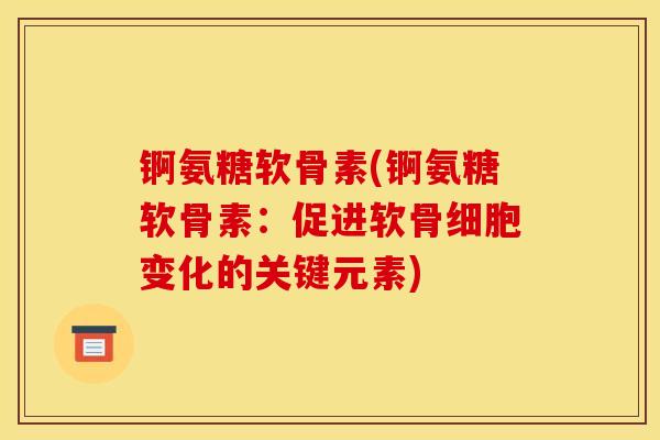 锕氨糖软骨素(锕氨糖软骨素：促进软骨细胞变化的关键元素)