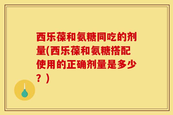 西乐葆和氨糖同吃的剂量(西乐葆和氨糖搭配使用的正确剂量是多少？)