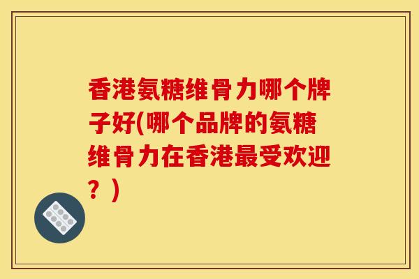 香港氨糖维骨力哪个牌子好(哪个品牌的氨糖维骨力在香港最受欢迎？)