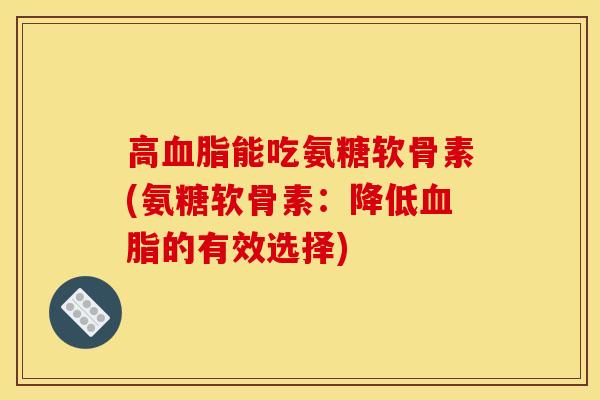 高血脂能吃氨糖软骨素(氨糖软骨素：降低血脂的有效选择)