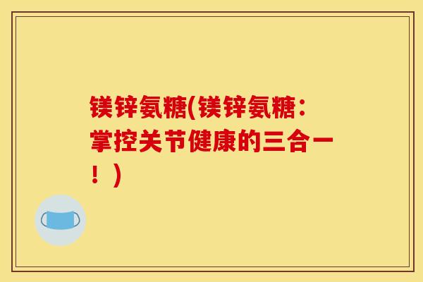 镁锌氨糖(镁锌氨糖：掌控关节健康的三合一！)