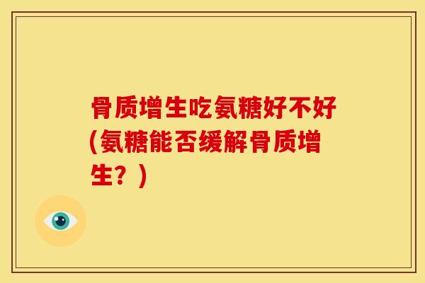 骨质增生吃氨糖好不好(氨糖能否缓解骨质增生？)