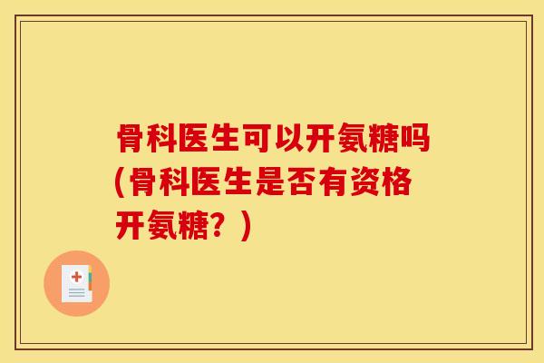 骨科医生可以开氨糖吗(骨科医生是否有资格开氨糖?) 骨科医生可以开氨糖吗(骨科医生是否有资格开氨糖?)